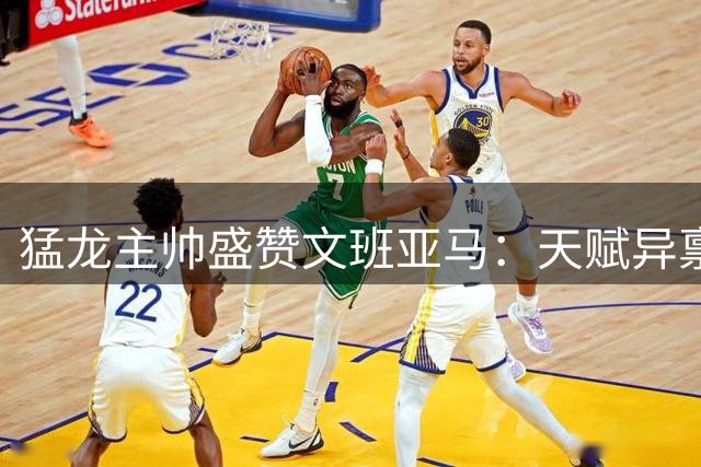 猛龙主帅盛赞文班亚马：天赋异禀的未来巨星